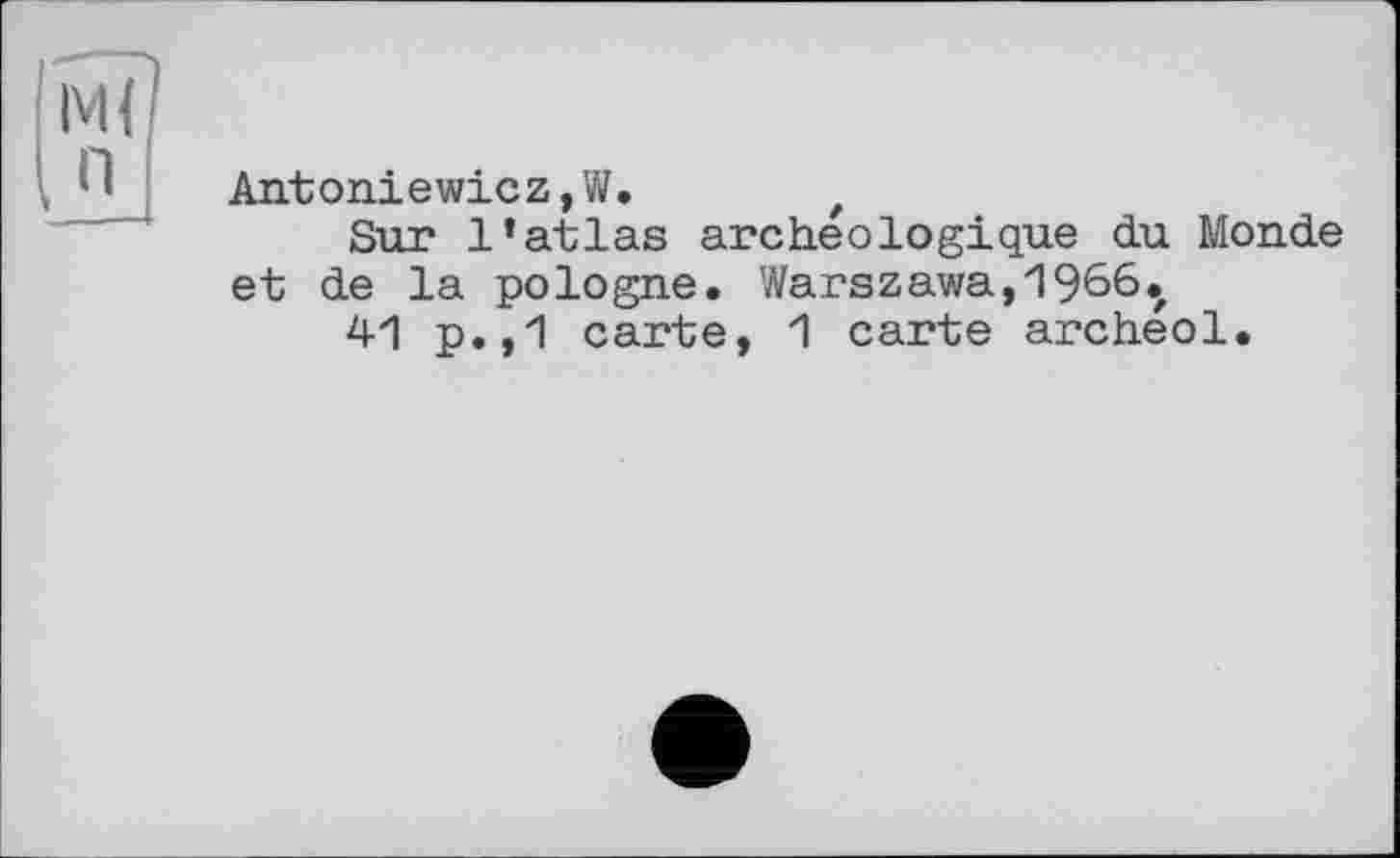 ﻿Antoniewicz,W,	z
Sur l’atlas archéologique du Monde et de la pologne, Warszawa,1966^
41 p.,1 carte, 1 carte archeol.